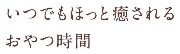 いつでも、ほっと癒される<br>おやつ時間。