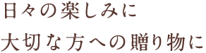 日々の楽しみに、大切な方への贈り物に。